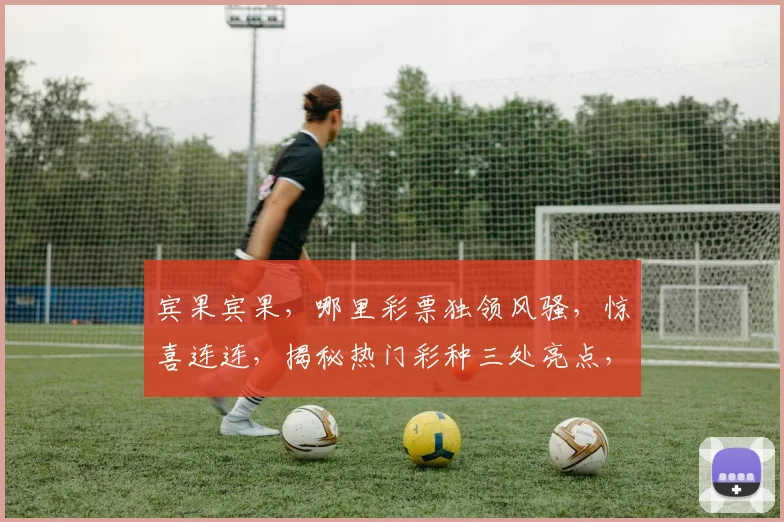 宾果宾果，哪里彩票独领风骚，惊喜连连，揭秘热门彩种三处亮点，不容错过