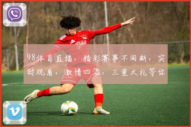 98体育直播，精彩赛事不间断，实时观看，激情四溢，三重大礼等你来