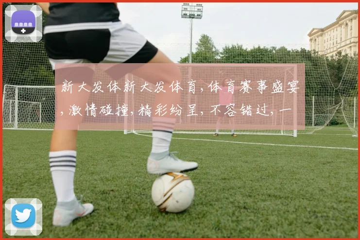 新大发体新大发体育,体育赛事盛宴,激情碰撞,精彩纷呈,不容错过,一触即发