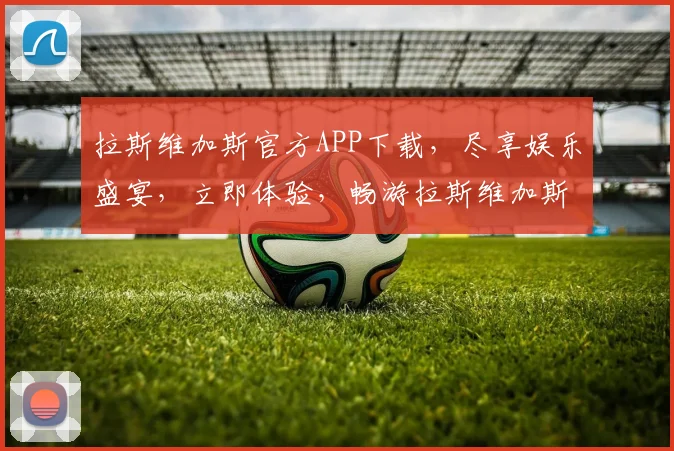 拉斯维加斯官方APP下载，尽享娱乐盛宴，立即体验，畅游拉斯维加斯，不容错过