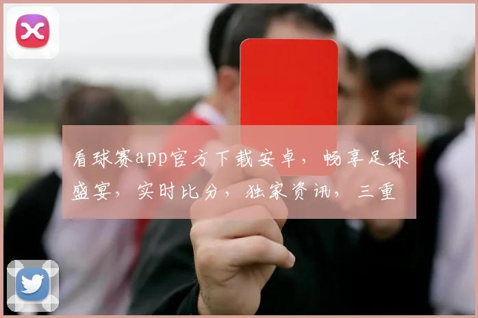 看球赛app官方下载安卓，畅享足球盛宴，实时比分，独家资讯，三重福利，一触即达