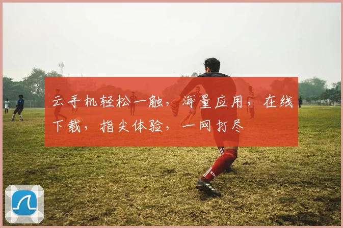 云手机轻松一触，海量应用，在线下载，指尖体验，一网打尽