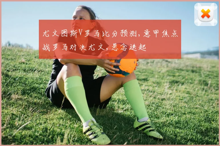尤文图斯V罗马比分预测,意甲焦点战罗马对决尤文,悬念迭起