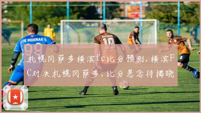 札幌冈萨多横滨fc比分预测,横滨FC对决札幌冈萨多,比分悬念待揭晓,一触即发