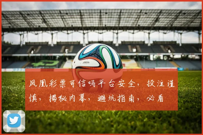凤凰彩票可信吗平台安全，投注谨慎，揭秘内幕，避坑指南，必看