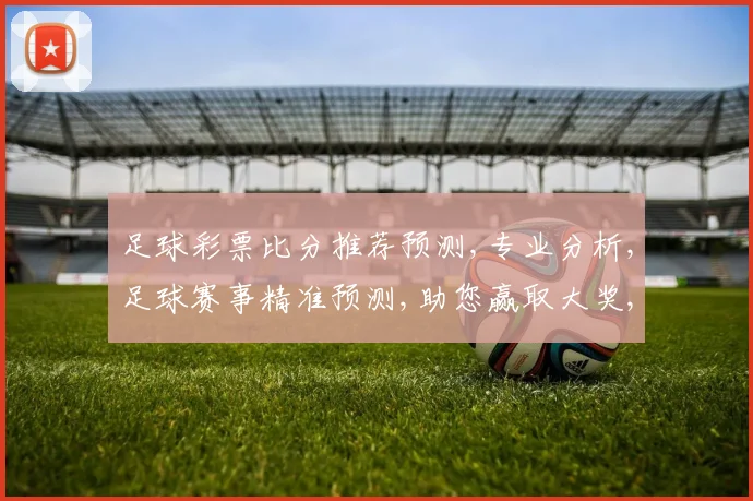 足球彩票比分推荐预测,专业分析,足球赛事精准预测,助您赢取大奖,轻松一击