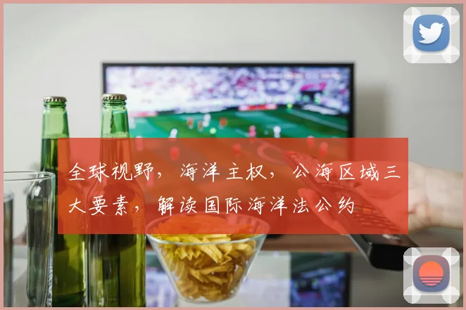 全球视野，海洋主权，公海区域三大要素，解读国际海洋法公约