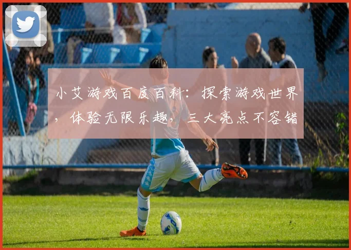 小艾游戏百度百科：探索游戏世界，体验无限乐趣，三大亮点不容错过