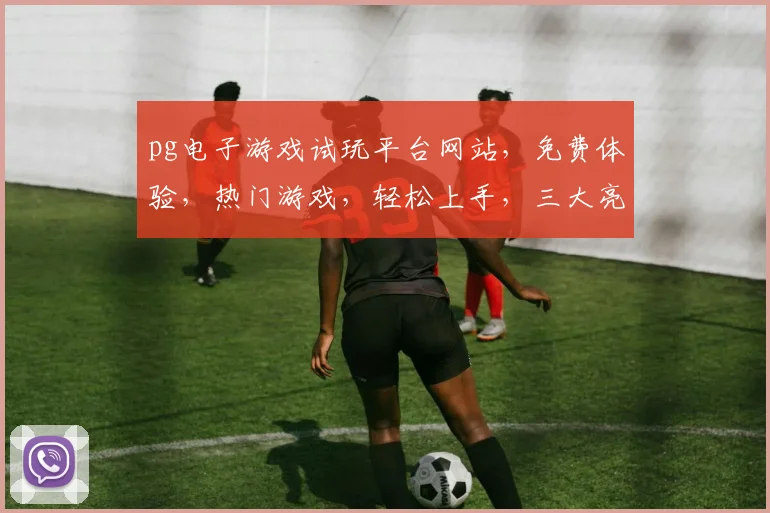 pg电子游戏试玩平台网站，免费体验，热门游戏，轻松上手，三大亮点，不容错过，