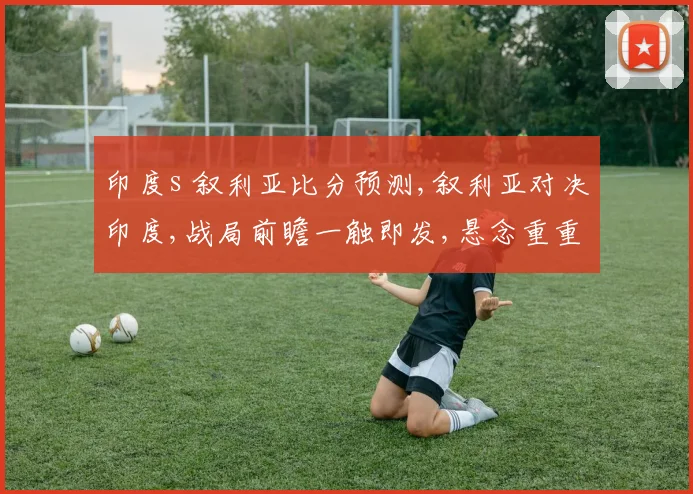 印度s 叙利亚比分预测,叙利亚对决印度,战局前瞻一触即发,悬念重重