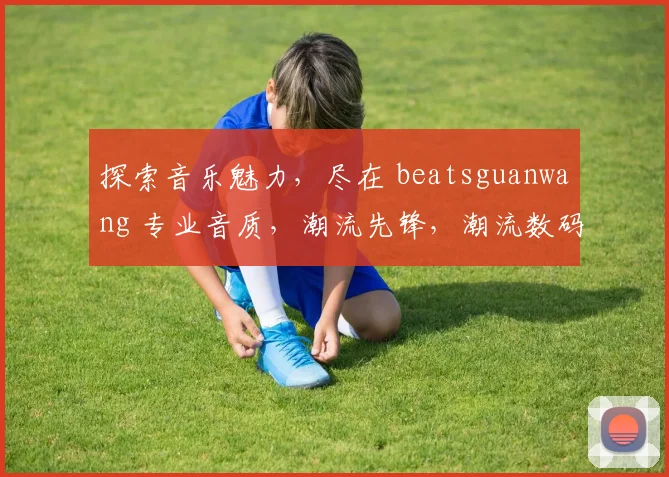 探索音乐魅力，尽在 beatsguanwang 专业音质，潮流先锋，潮流数码生活，一网打尽