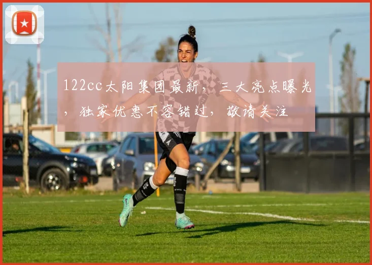 122cc太阳集团最新，三大亮点曝光，独家优惠不容错过，敬请关注